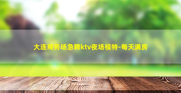 大连商务场急聘ktv夜场模特-每天满房